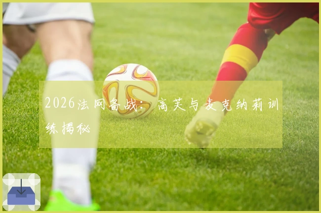 2026法网备战：高芙与麦克纳莉训练揭秘