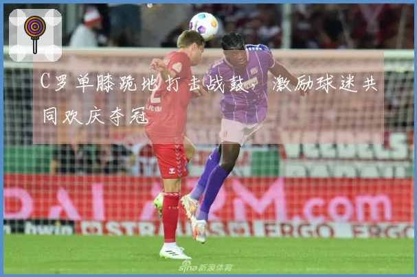 C罗单膝跪地打击战鼓，激励球迷共同欢庆夺冠